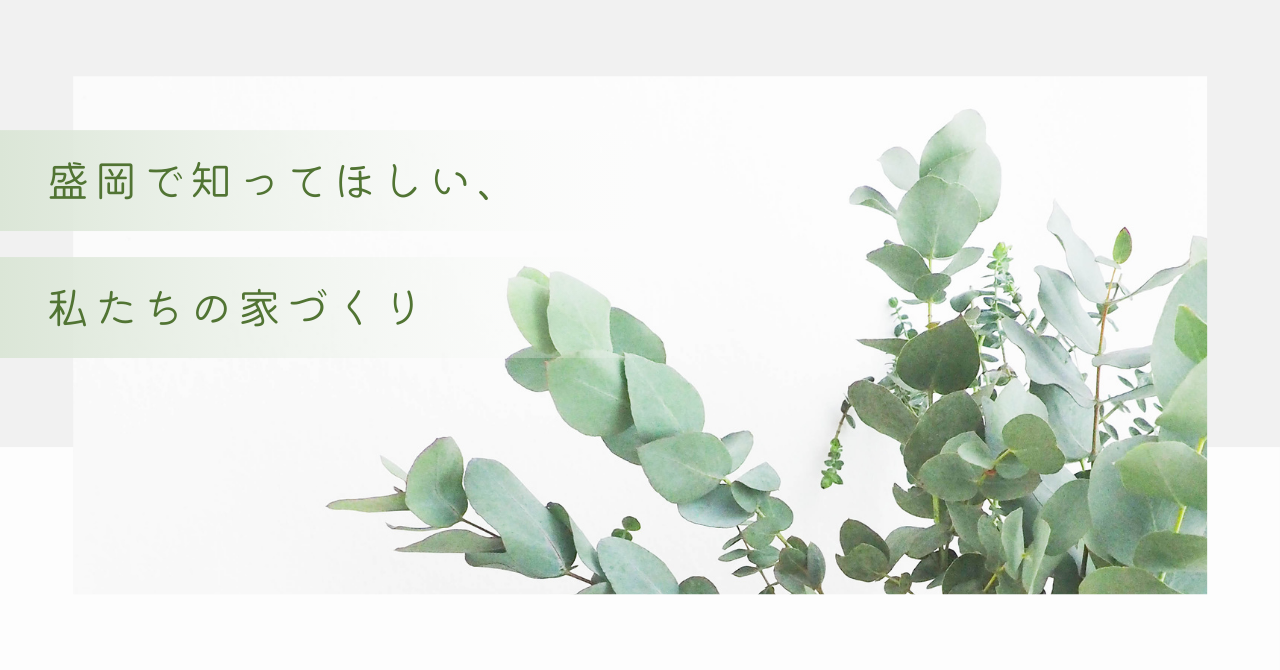 盛岡で知ってほしい、私たちの家づくり